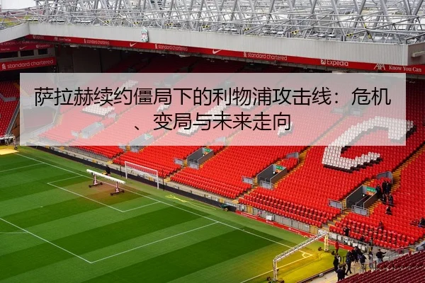 萨拉赫续约僵局下的利物浦攻击线：危机、变局与未来走向