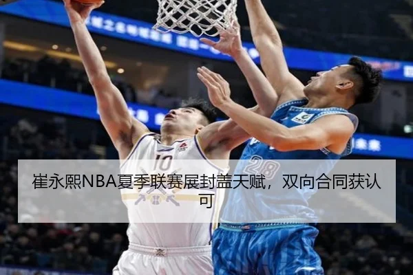 崔永熙NBA夏季联赛展封盖天赋，双向合同获认可