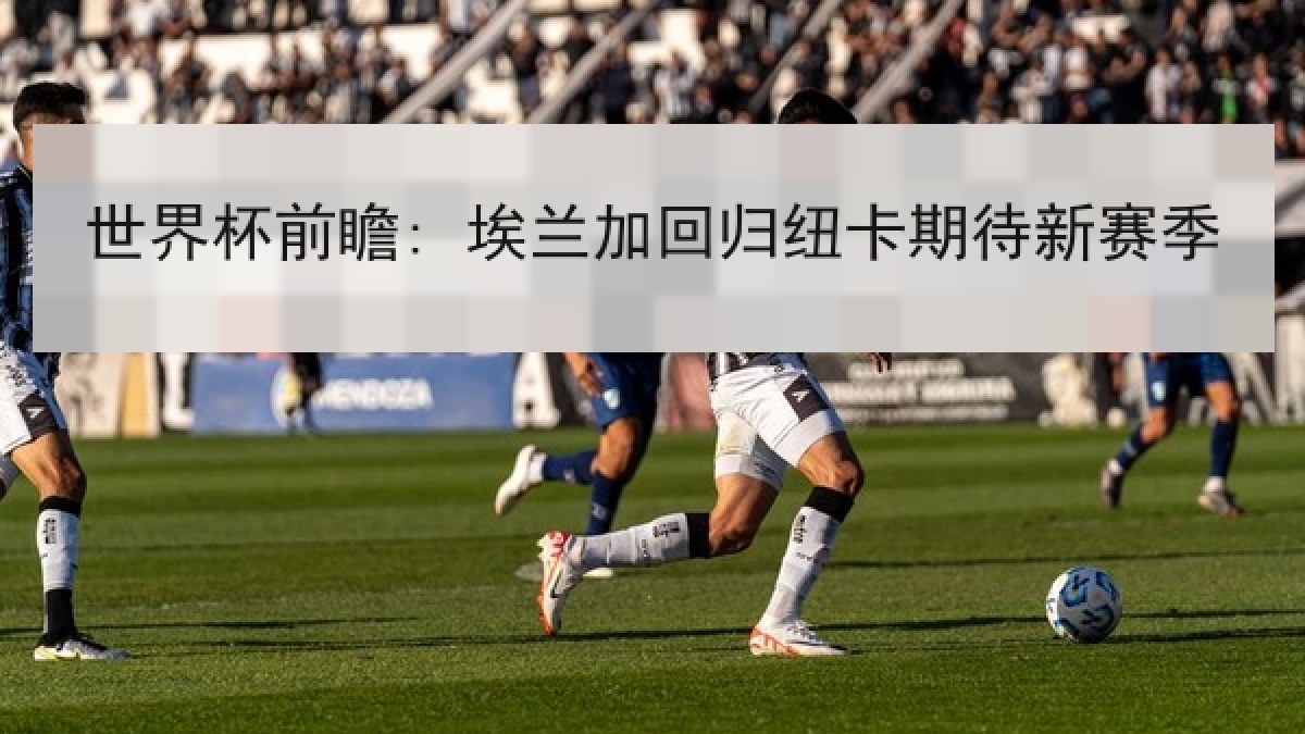 世界杯前瞻: 埃兰加回归纽卡期待新赛季 世界杯前瞻: 埃兰加回归纽卡期待新赛季