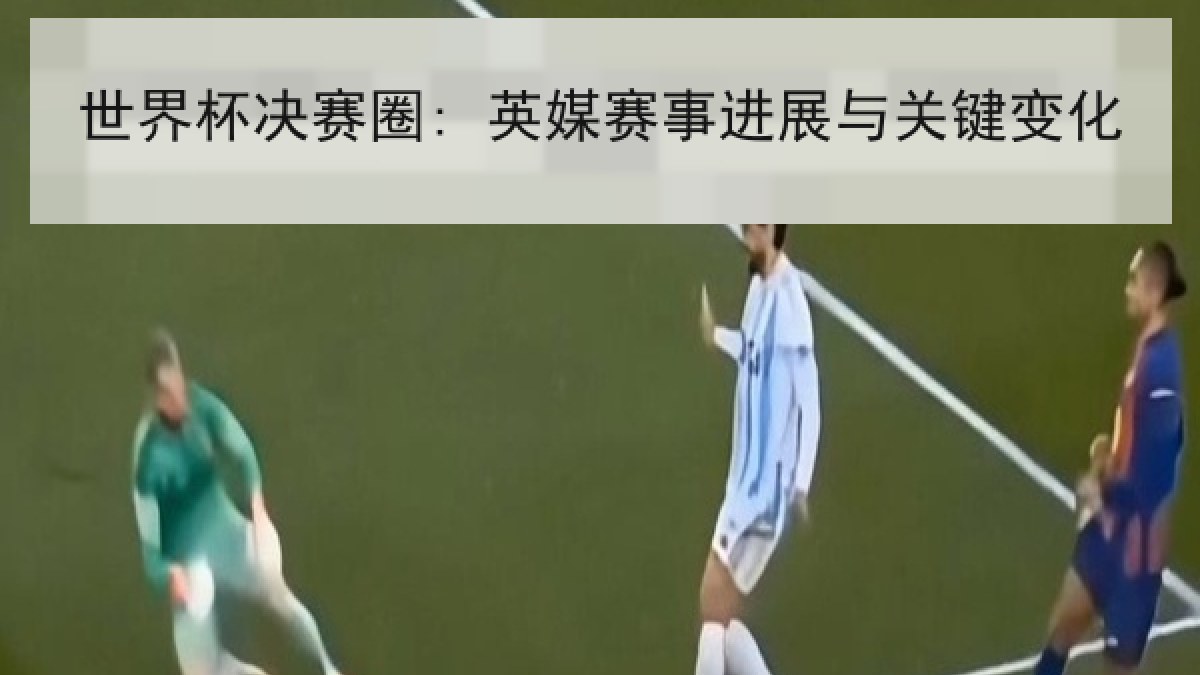 世界杯决赛圈: 英媒赛事进展与关键变化