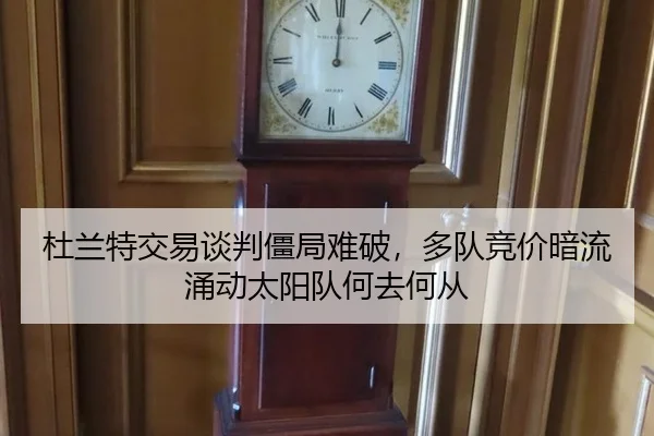 杜兰特交易谈判僵局难破，多队竞价暗流涌动太阳队何去何从