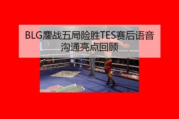 BLG鏖战五局险胜TES赛后语音沟通亮点回顾