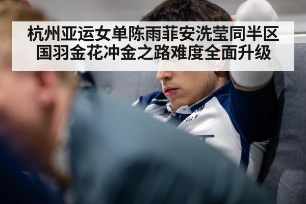 杭州亚运女单陈雨菲安洗莹同半区国羽金花冲金之路难度全面升级