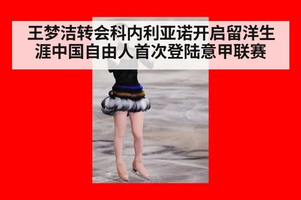 王梦洁转会科内利亚诺开启留洋生涯中国自由人首次登陆意甲联赛