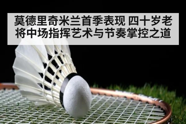 莫德里奇米兰首季表现 四十岁老将中场指挥艺术与节奏掌控之道