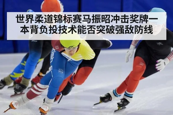 世界柔道锦标赛马振昭冲击奖牌一本背负投技术能否突破强敌防线